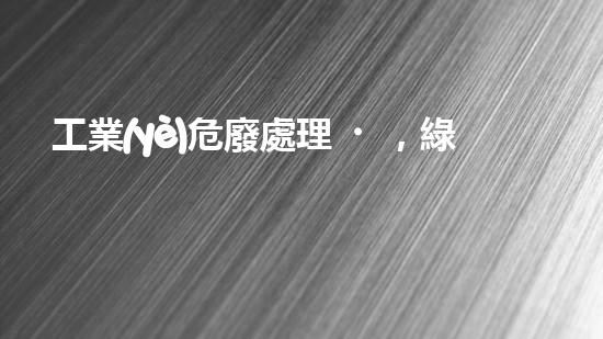 工業(yè)危廢處理，綠色守護(hù)者，護(hù)航美麗家園